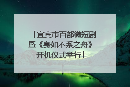 宜宾市百部微短剧暨《身如不系之舟》开机仪式举行
