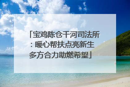 宝鸡陈仓千河司法所：暖心帮扶点亮新生 多方合力助燃希望