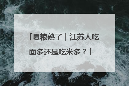 夏粮熟了｜江苏人吃面多还是吃米多？