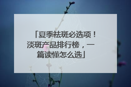 夏季祛斑必选项！淡斑产品排行榜，一篇读懂怎么选