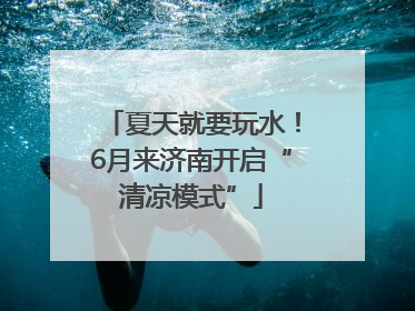 夏天就要玩水！6月来济南开启“清凉模式”