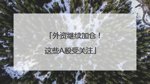 外资继续加仓！这些A股受关注