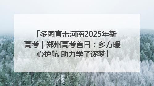 多图直击河南2025年新高考｜郑州高考首日：多方暖心护航 助力学子逐梦