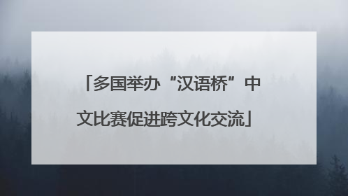 多国举办“汉语桥”中文比赛促进跨文化交流