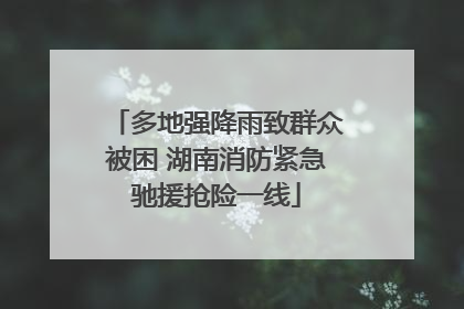 多地强降雨致群众被困 湖南消防紧急驰援抢险一线