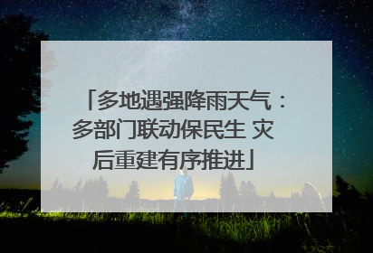 多地遇强降雨天气：多部门联动保民生 灾后重建有序推进