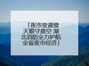 夜市变课堂 天眼守星空 湖北消防全力护航全省夜市经济