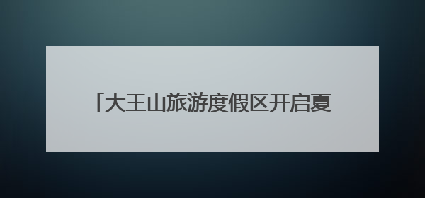 大王山旅游度假区开启夏日“冰与火”狂欢盛宴