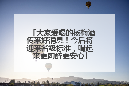 大家爱喝的杨梅酒传来好消息！今后将迎来省级标准，喝起来更陶醉更安心