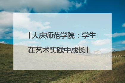 大庆师范学院：学生在艺术实践中成长