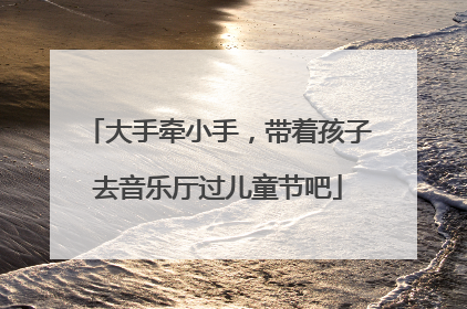 大手牵小手，带着孩子去音乐厅过儿童节吧