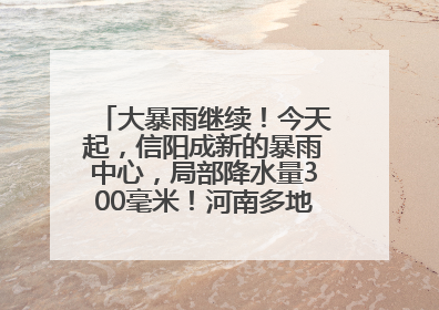 大暴雨继续！今天起，信阳成新的暴雨中心，局部降水量300毫米！河南多地仍将雨雨雨