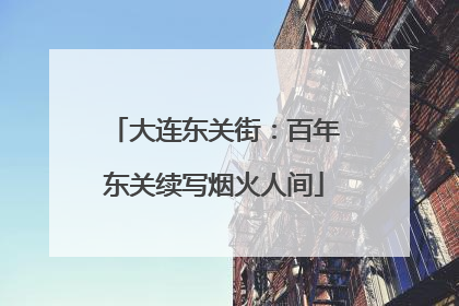 大连东关街：百年东关续写烟火人间