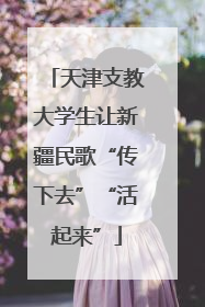 天津支教大学生让新疆民歌“传下去”“活起来”