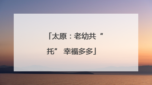 太原：老幼共“托” 幸福多多