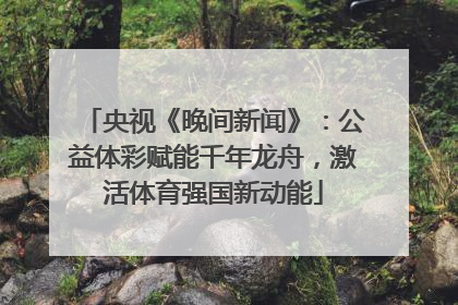 央视《晚间新闻》：公益体彩赋能千年龙舟，激活体育强国新动能