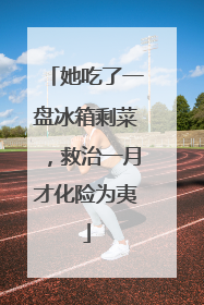 她吃了一盘冰箱剩菜，救治一月才化险为夷