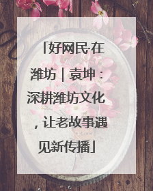 好网民·在潍坊｜袁坤：深耕潍坊文化，让老故事遇见新传播