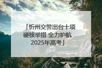 忻州交警出台十项硬核举措 全力护航2025年高考