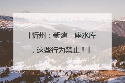 忻州：新建一座水库，这些行为禁止！