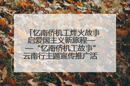 忆南侨机工烽火故事 启爱国主义新旅程——“忆南侨机工故事”云南行主题宣传推广活动圆满收官