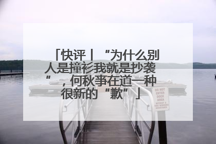 快评丨“为什么别人是撞衫我就是抄袭”，何秋亊在道一种很新的“歉”