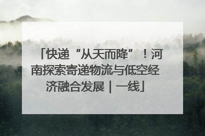 快递“从天而降”！河南探索寄递物流与低空经济融合发展｜一线