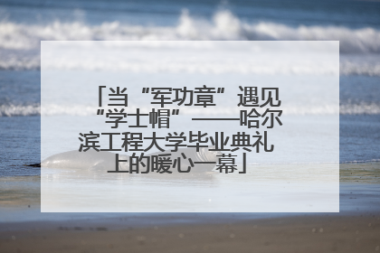 当“军功章”遇见“学士帽”——哈尔滨工程大学毕业典礼上的暖心一幕