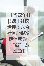 当端午佳节遇上社区治理：六合社区让银发群体成为 “治” 慧担当