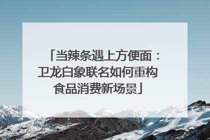 当辣条遇上方便面：卫龙白象联名如何重构食品消费新场景