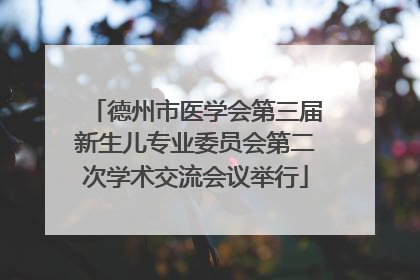 德州市医学会第三届新生儿专业委员会第二次学术交流会议举行