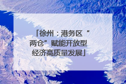 徐州：港务区“两仓”赋能开放型经济高质量发展