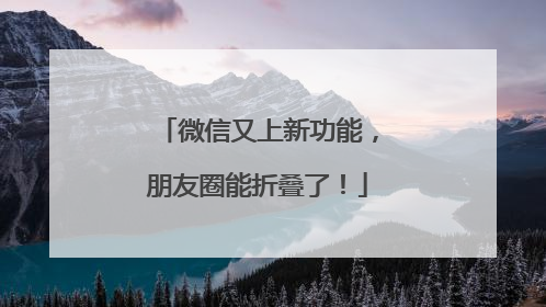 微信又上新功能，朋友圈能折叠了！