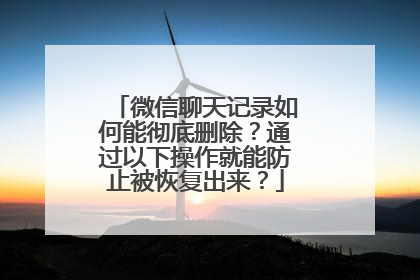 微信聊天记录如何能彻底删除？通过以下操作就能防止被恢复出来？