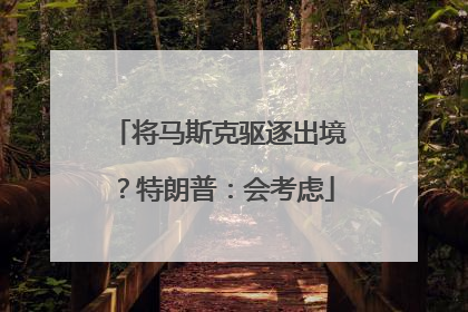 将马斯克驱逐出境？特朗普：会考虑
