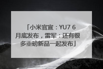 小米官宣：YU7 6月底发布，雷军：还有很多重磅新品一起发布
