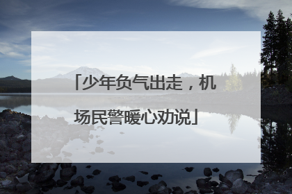 少年负气出走，机场民警暖心劝说