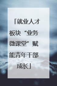 就业人才板块“业务微课堂”赋能青年干部成长