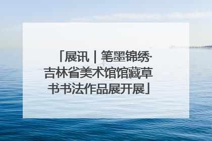 展讯｜笔墨锦绣·吉林省美术馆馆藏草书书法作品展开展