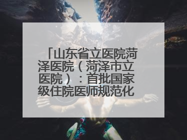 山东省立医院菏泽医院（菏泽市立医院）：首批国家级住院医师规范化培训基地，国家全科医生转岗培训基地