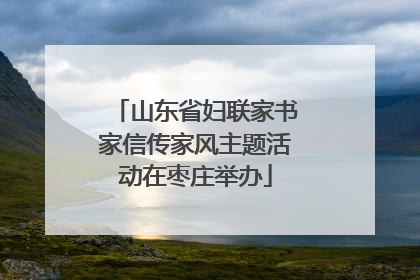 山东省妇联家书家信传家风主题活动在枣庄举办