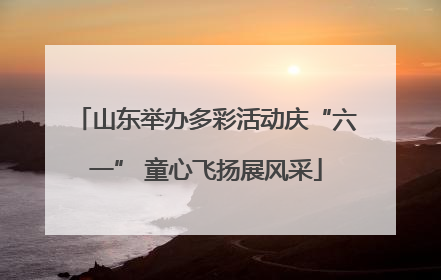 山东举办多彩活动庆“六一” 童心飞扬展风采