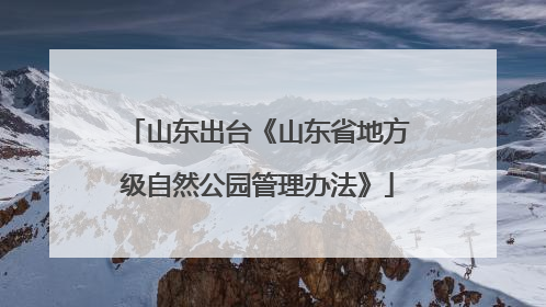 山东出台《山东省地方级自然公园管理办法》
