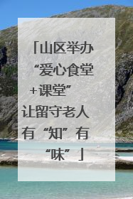 山区举办“爱心食堂+课堂” 让留守老人有“知”有“味”