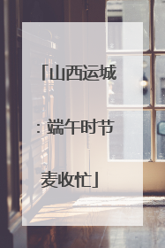山西运城：端午时节麦收忙