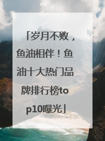 岁月不败，鱼油相伴！鱼油十大热门品牌排行榜top10曝光