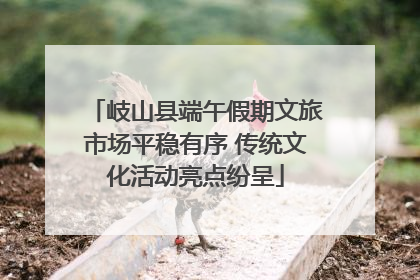 岐山县端午假期文旅市场平稳有序 传统文化活动亮点纷呈