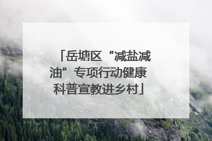 岳塘区“减盐减油”专项行动健康科普宣教进乡村