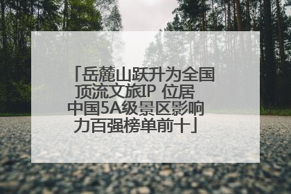岳麓山跃升为全国顶流文旅IP 位居中国5A级景区影响力百强榜单前十