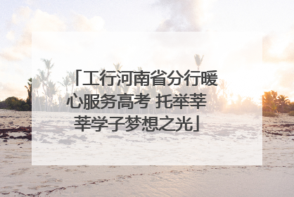 工行河南省分行暖心服务高考 托举莘莘学子梦想之光